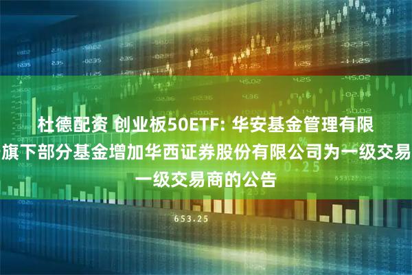 杜德配资 创业板50ETF: 华安基金管理有限公司关于旗下部分基金增加华西证券股份有限公司为一级交易商的公告