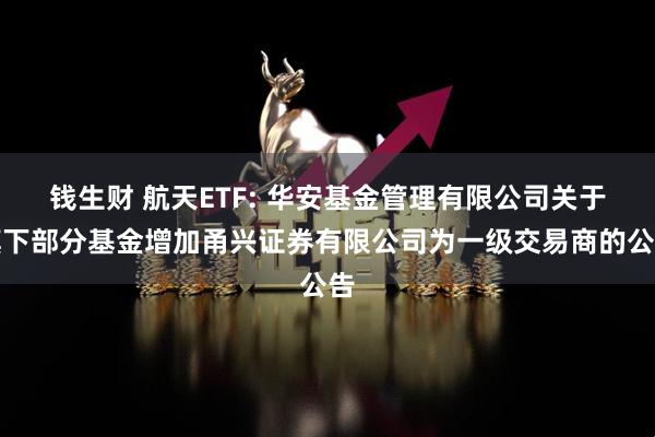 钱生财 航天ETF: 华安基金管理有限公司关于旗下部分基金增加甬兴证券有限公司为一级交易商的公告