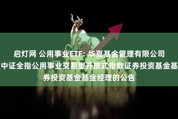 启灯网 公用事业ETF: 华夏基金管理有限公司关于调整华夏中证全指公用事业交易型开放式指数证券投资基金基金经理的公告