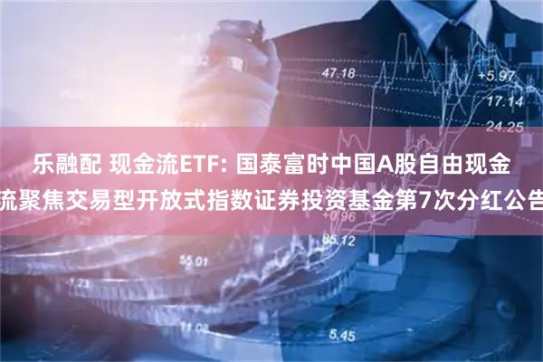 乐融配 现金流ETF: 国泰富时中国A股自由现金流聚焦交易型开放式指数证券投资基金第7次分红公告