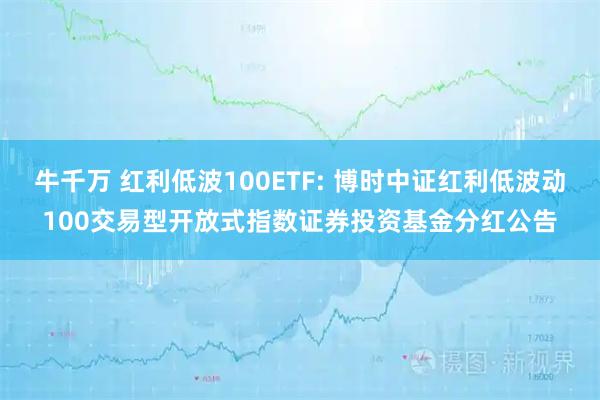 牛千万 红利低波100ETF: 博时中证红利低波动100交易型开放式指数证券投资基金分红公告