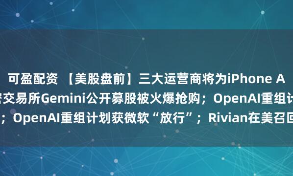 可盈配资 【美股盘前】三大运营商将为iPhone Air提供eSIM支持；加密交易所Gemini公开募股被火爆抢购；OpenAI重组计划获微软“放行”；Rivian在美召回2.4万辆车