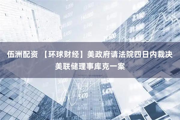 伍洲配资 【环球财经】美政府请法院四日内裁决美联储理事库克一案