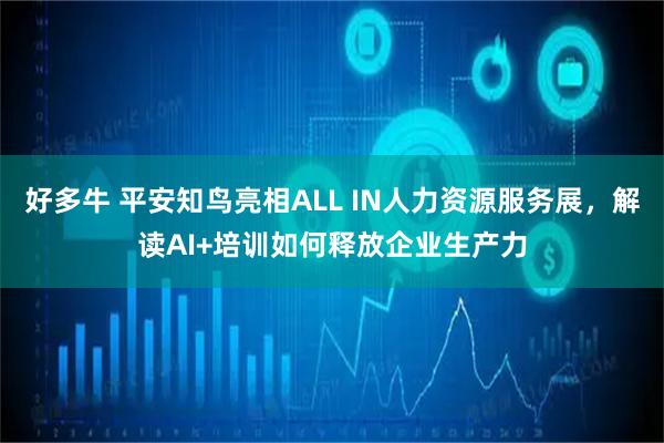 好多牛 平安知鸟亮相ALL IN人力资源服务展，解读AI+培训如何释放企业生产力