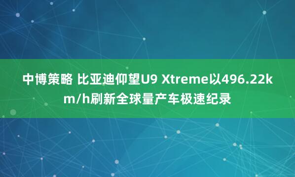 中博策略 比亚迪仰望U9 Xtreme以496.22km/h刷新全球量产车极速纪录