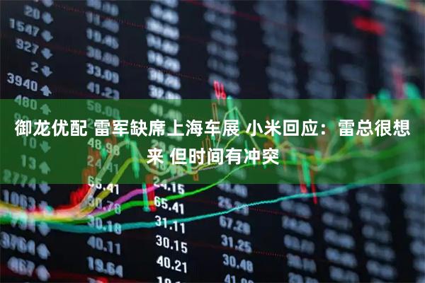 御龙优配 雷军缺席上海车展 小米回应：雷总很想来 但时间有冲突
