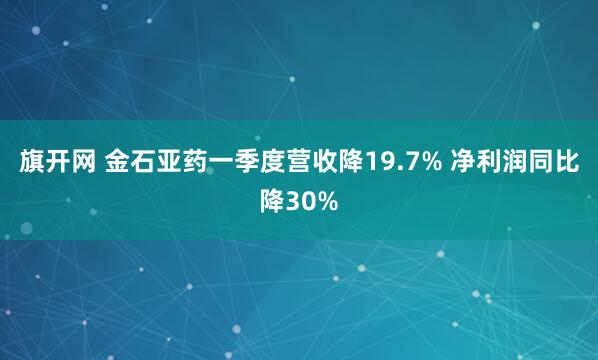 旗开网 金石亚药一季度营收降19.7% 净利润同比降30%