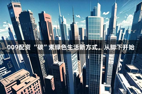 009配资 “碳”索绿色生活新方式，从脚下开始