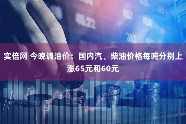 实倍网 今晚调油价：国内汽、柴油价格每吨分别上涨65元和60元