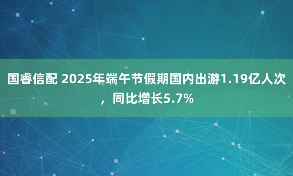 国睿信配 2025年端午节假期国内出游1.19亿人次，同比增长5.7%