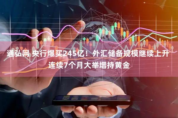 通弘网 央行爆买245亿！外汇储备规模继续上升 连续7个月大举增持黄金