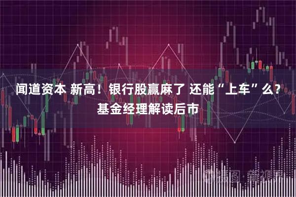闻道资本 新高！银行股赢麻了 还能“上车”么？基金经理解读后市