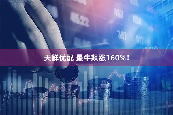 天鲜优配 最牛飙涨160%！