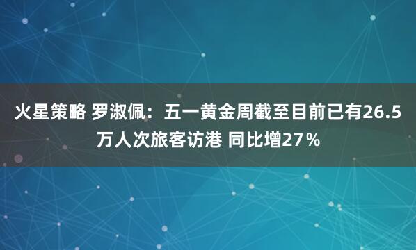 火星策略 罗淑佩：五一黄金周截至目前已有26.5万人次旅客访港 同比增27％