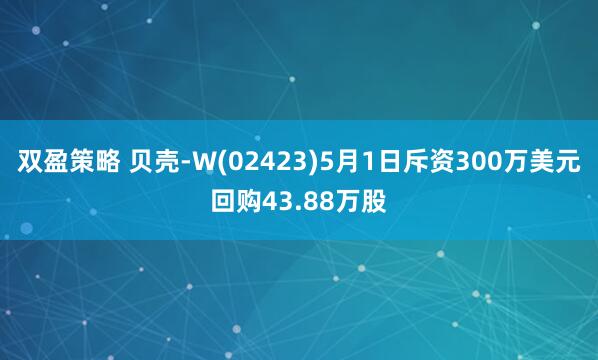 双盈策略 贝壳-W(02423)5月1日斥资300万美元回购43.88万股
