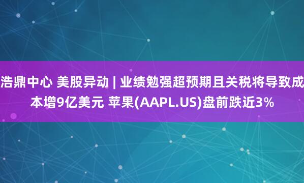 浩鼎中心 美股异动 | 业绩勉强超预期且关税将导致成本增9亿美元 苹果(AAPL.US)盘前跌近3%