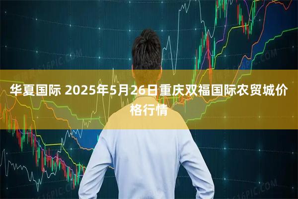 华夏国际 2025年5月26日重庆双福国际农贸城价格行情