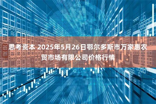 思考资本 2025年5月26日鄂尔多斯市万家惠农贸市场有限公司价格行情