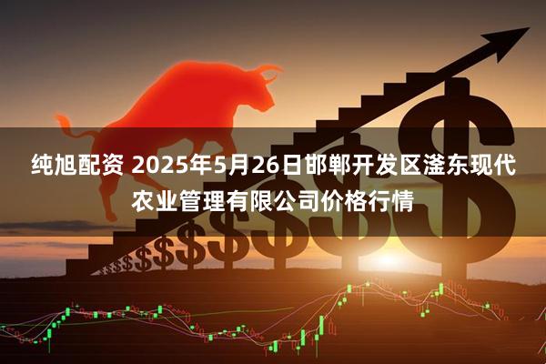 纯旭配资 2025年5月26日邯郸开发区滏东现代农业管理有限公司价格行情