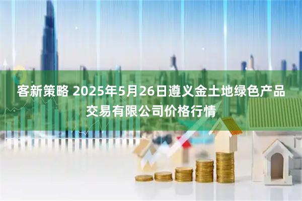 客新策略 2025年5月26日遵义金土地绿色产品交易有限公司价格行情