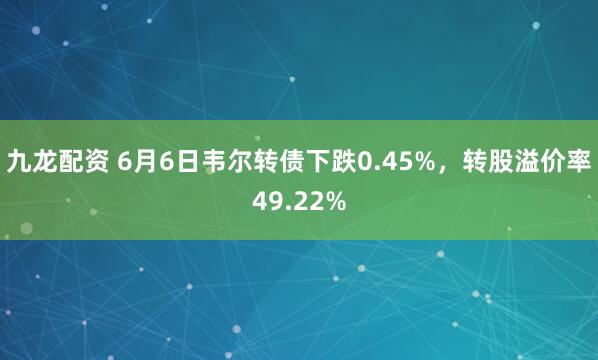 九龙配资 6月6日韦尔转债下跌0.45%，转股溢价率49.22%