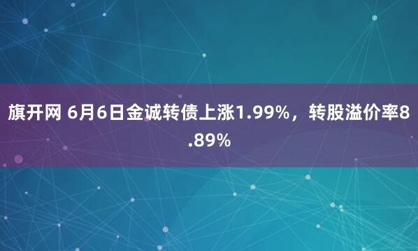 旗开网 6月6日金诚转债上涨1.99%，转股溢价率8.89%