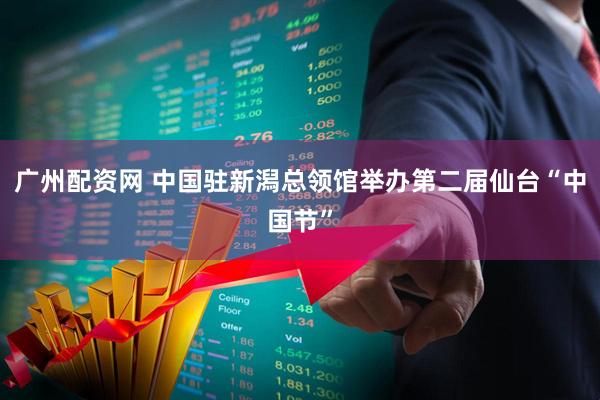 广州配资网 中国驻新潟总领馆举办第二届仙台“中国节”