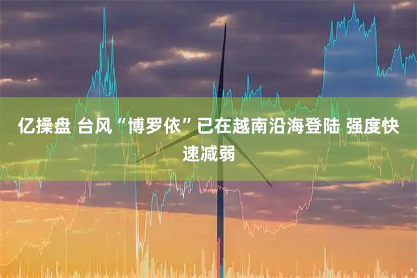 亿操盘 台风“博罗依”已在越南沿海登陆 强度快速减弱
