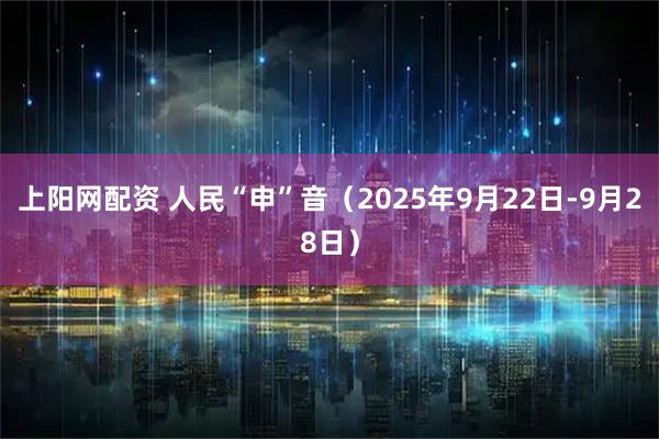 上阳网配资 人民“申”音（2025年9月22日-9月28日）