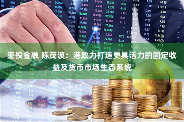 亚投金融 陈茂波：港致力打造更具活力的固定收益及货币市场生态系统