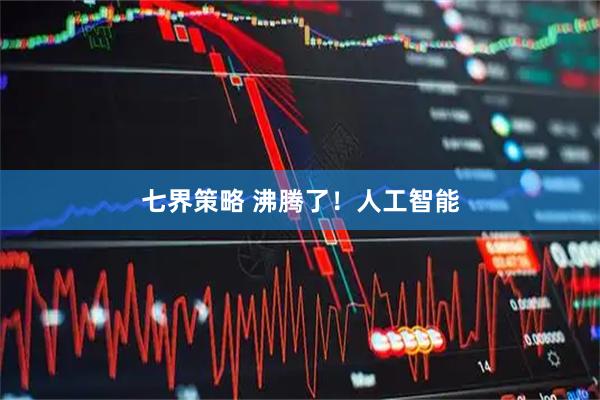 七界策略 沸腾了！人工智能