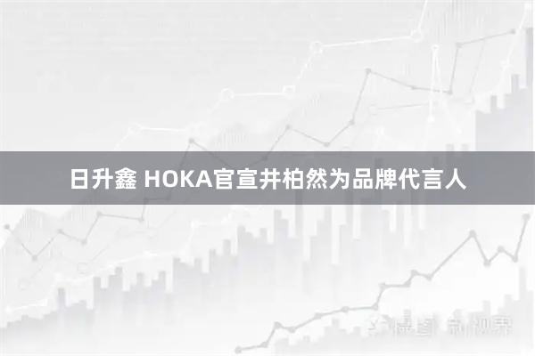 日升鑫 HOKA官宣井柏然为品牌代言人