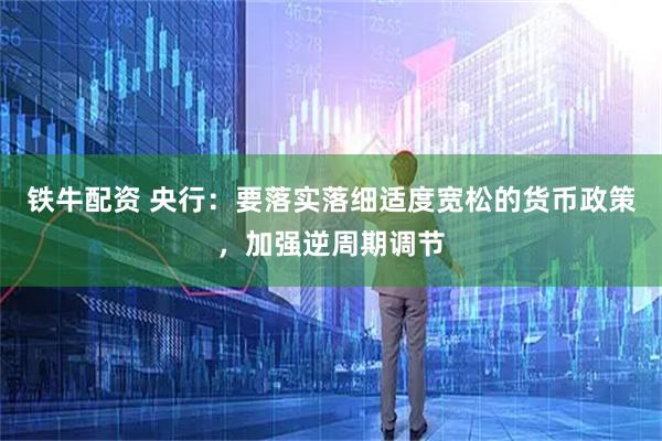 铁牛配资 央行：要落实落细适度宽松的货币政策，加强逆周期调节
