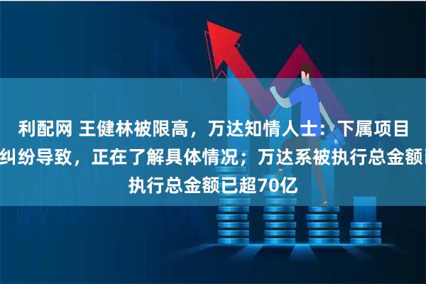 利配网 王健林被限高，万达知情人士：下属项目公司经济纠纷导致，正在了解具体情况；万达系被执行总金额已超70亿