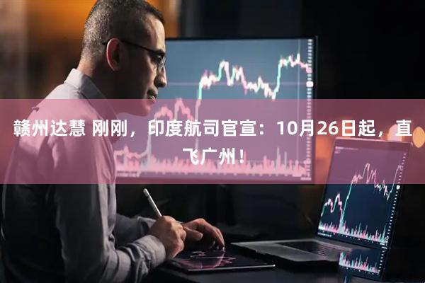 赣州达慧 刚刚，印度航司官宣：10月26日起，直飞广州！