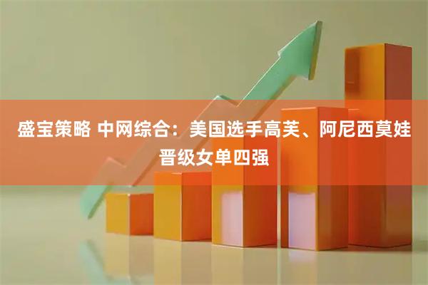 盛宝策略 中网综合：美国选手高芙、阿尼西莫娃晋级女单四强
