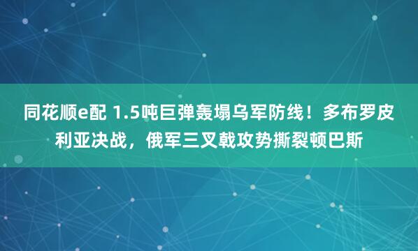 同花顺e配 1.5吨巨弹轰塌乌军防线！多布罗皮利亚决战，俄军三叉戟攻势撕裂顿巴斯