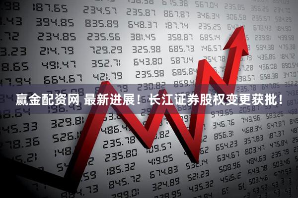 赢金配资网 最新进展！长江证券股权变更获批！