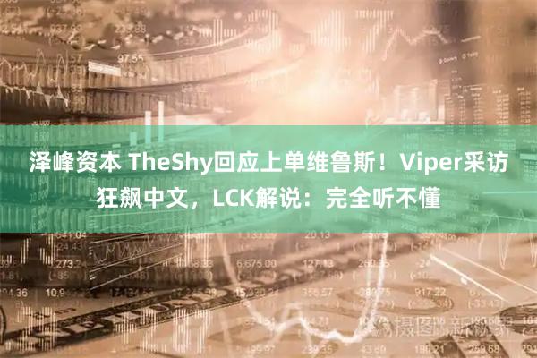 泽峰资本 TheShy回应上单维鲁斯！Viper采访狂飙中文，LCK解说：完全听不懂