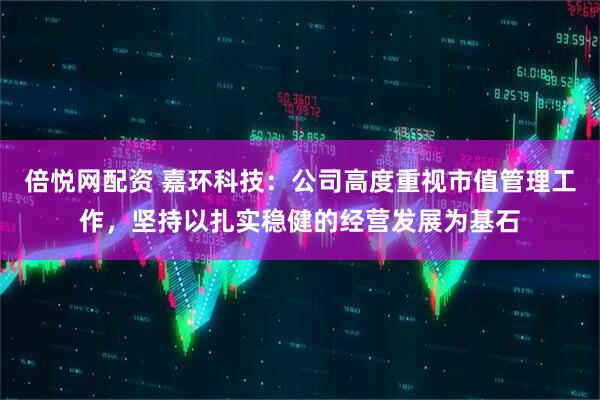 倍悦网配资 嘉环科技：公司高度重视市值管理工作，坚持以扎实稳健的经营发展为基石