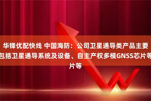 华锋优配快线 中国海防：公司卫星通导类产品主要包括卫星通导系统及设备、自主产权多模GNSS芯片等