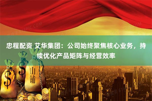 忠程配资 艾华集团：公司始终聚焦核心业务，持续优化产品矩阵与经营效率