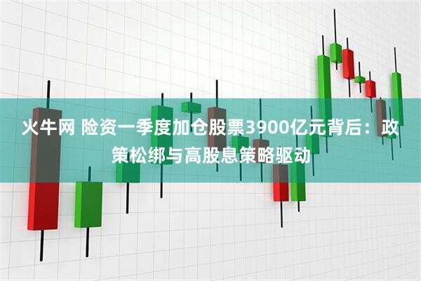 火牛网 险资一季度加仓股票3900亿元背后：政策松绑与高股息策略驱动