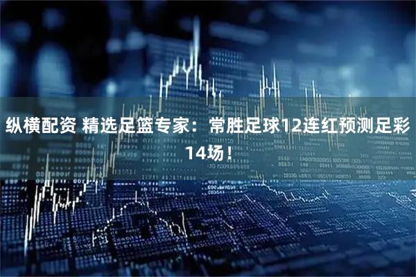 纵横配资 精选足篮专家：常胜足球12连红预测足彩14场！