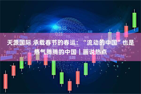 天源国际 承载春节的春运：“流动的中国”也是热气腾腾的中国｜画说热点