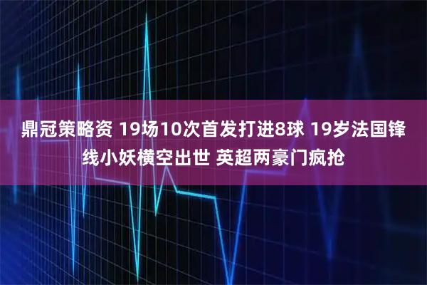 鼎冠策略资 19场10次首发打进8球 19岁法国锋线小妖横空出世 英超两豪门疯抢