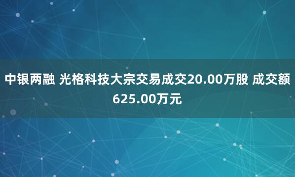 中银两融 光格科技大宗交易成交20.00万股 成交额625.00万元