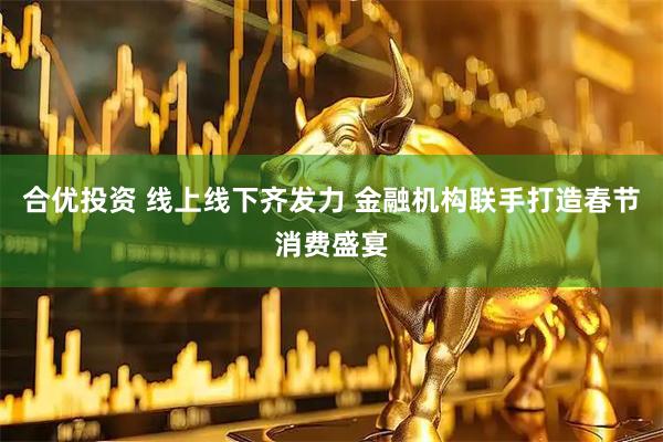 合优投资 线上线下齐发力 金融机构联手打造春节消费盛宴