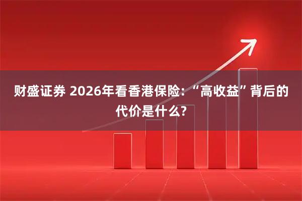 财盛证券 2026年看香港保险: “高收益”背后的代价是什么?