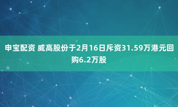 申宝配资 威高股份于2月16日斥资31.59万港元回购6.2万股